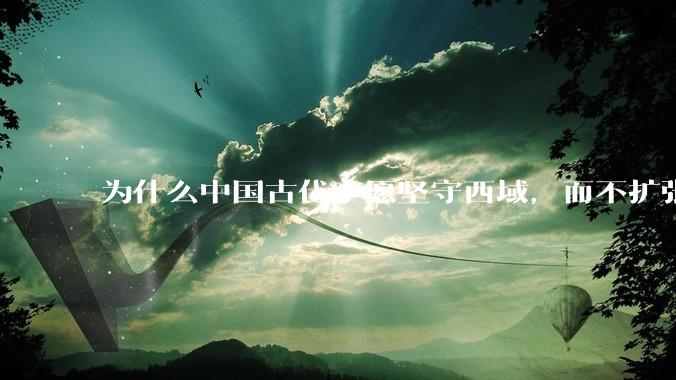 为什么中国古代宁愿坚守西域，而不扩张东南亚？
