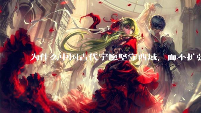 为什么中国古代宁愿坚守西域，而不扩张东南亚？